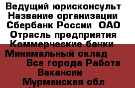 Ведущий юрисконсульт › Название организации ­ Сбербанк России, ОАО › Отрасль предприятия ­ Коммерческие банки › Минимальный оклад ­ 36 000 - Все города Работа » Вакансии   . Мурманская обл.,Кандалакша г.